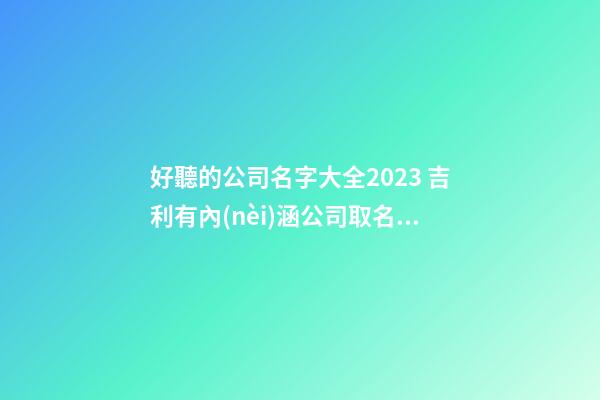 好聽的公司名字大全2023 吉利有內(nèi)涵公司取名,起名之家